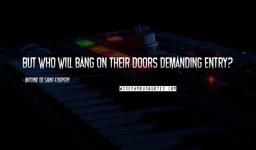 Antoine De Saint-Exupery Quotes: But who will bang on their doors demanding entry?