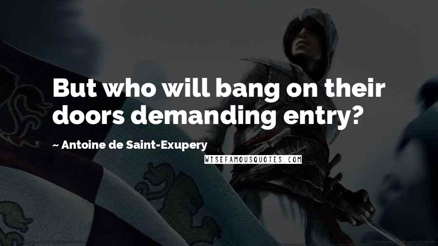 Antoine De Saint-Exupery Quotes: But who will bang on their doors demanding entry?