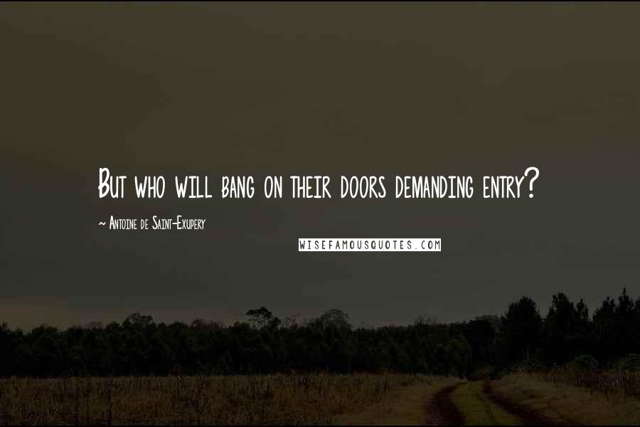 Antoine De Saint-Exupery Quotes: But who will bang on their doors demanding entry?