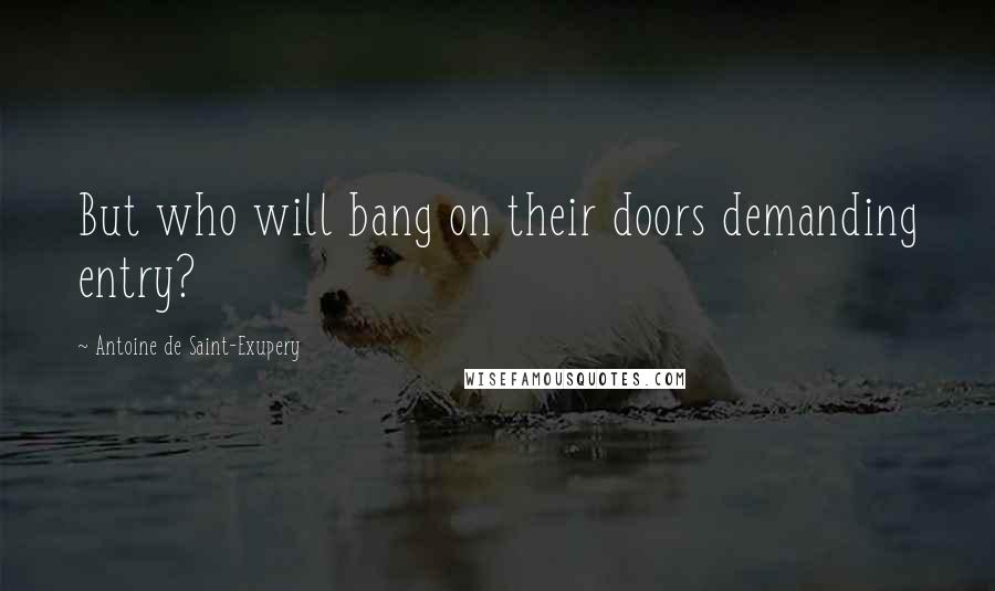 Antoine De Saint-Exupery Quotes: But who will bang on their doors demanding entry?