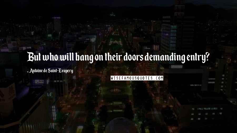 Antoine De Saint-Exupery Quotes: But who will bang on their doors demanding entry?