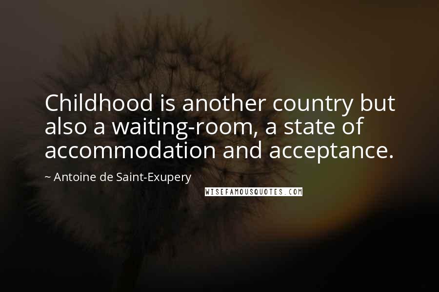 Antoine De Saint-Exupery Quotes: Childhood is another country but also a waiting-room, a state of accommodation and acceptance.