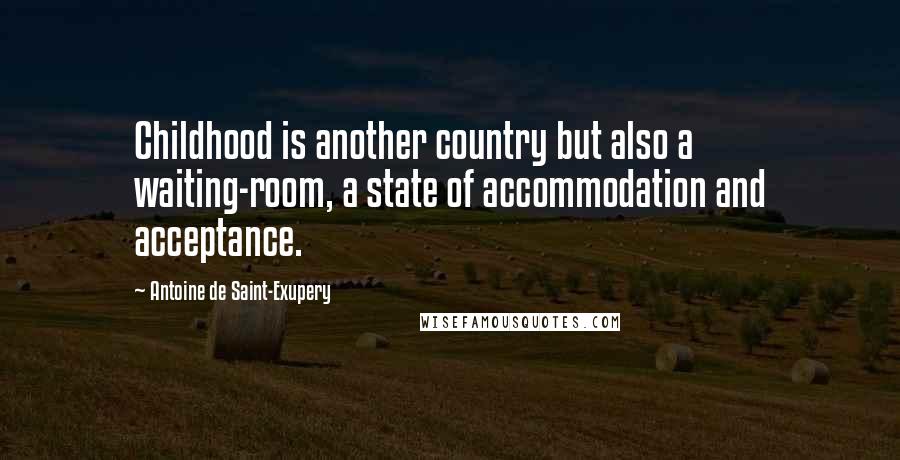 Antoine De Saint-Exupery Quotes: Childhood is another country but also a waiting-room, a state of accommodation and acceptance.