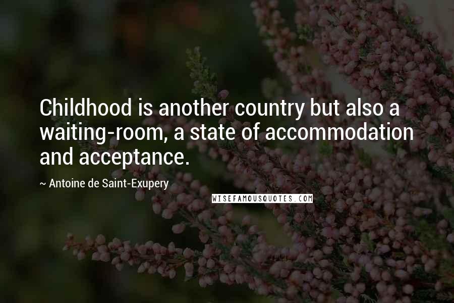 Antoine De Saint-Exupery Quotes: Childhood is another country but also a waiting-room, a state of accommodation and acceptance.