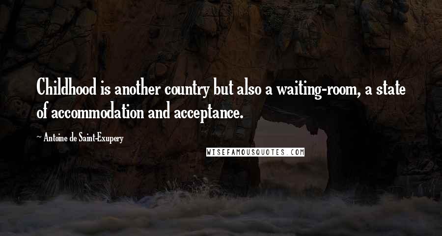 Antoine De Saint-Exupery Quotes: Childhood is another country but also a waiting-room, a state of accommodation and acceptance.