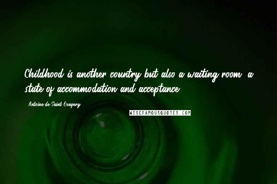 Antoine De Saint-Exupery Quotes: Childhood is another country but also a waiting-room, a state of accommodation and acceptance.