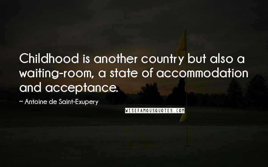 Antoine De Saint-Exupery Quotes: Childhood is another country but also a waiting-room, a state of accommodation and acceptance.