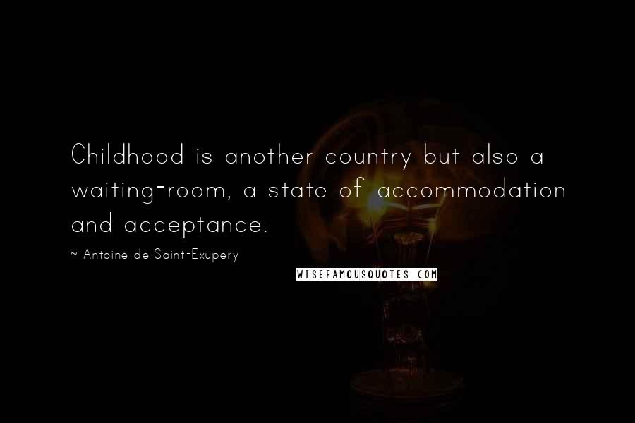 Antoine De Saint-Exupery Quotes: Childhood is another country but also a waiting-room, a state of accommodation and acceptance.