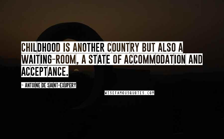 Antoine De Saint-Exupery Quotes: Childhood is another country but also a waiting-room, a state of accommodation and acceptance.