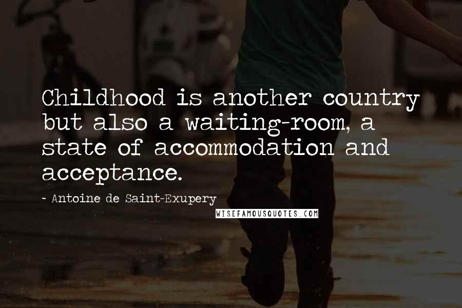 Antoine De Saint-Exupery Quotes: Childhood is another country but also a waiting-room, a state of accommodation and acceptance.