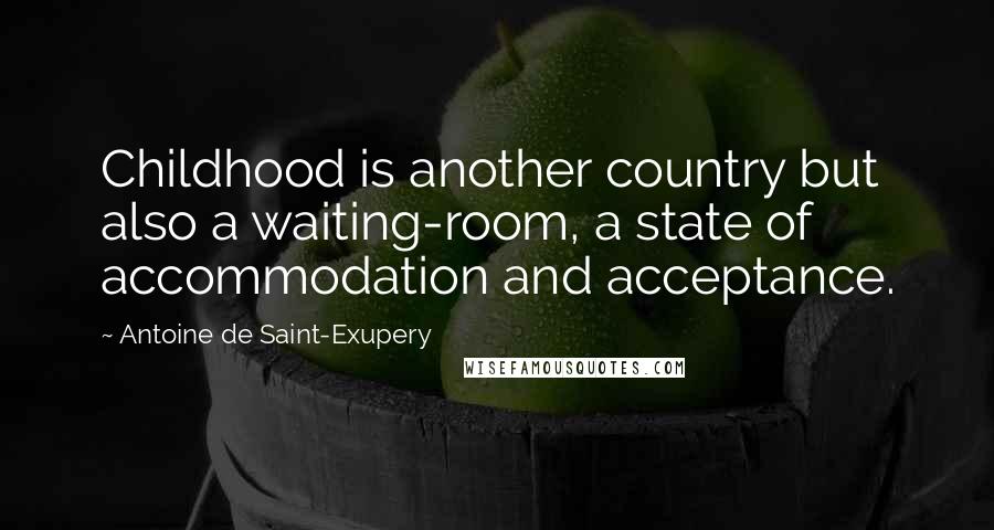 Antoine De Saint-Exupery Quotes: Childhood is another country but also a waiting-room, a state of accommodation and acceptance.