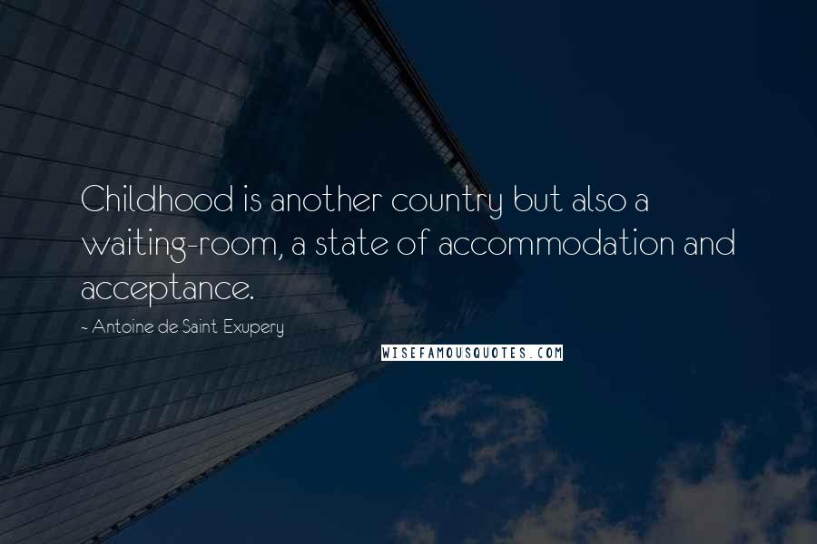 Antoine De Saint-Exupery Quotes: Childhood is another country but also a waiting-room, a state of accommodation and acceptance.