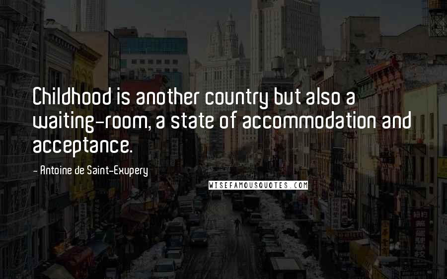 Antoine De Saint-Exupery Quotes: Childhood is another country but also a waiting-room, a state of accommodation and acceptance.