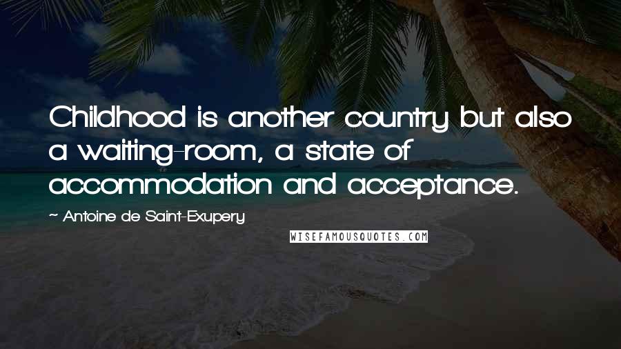 Antoine De Saint-Exupery Quotes: Childhood is another country but also a waiting-room, a state of accommodation and acceptance.