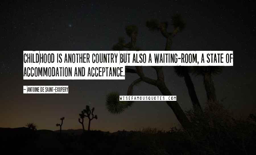 Antoine De Saint-Exupery Quotes: Childhood is another country but also a waiting-room, a state of accommodation and acceptance.