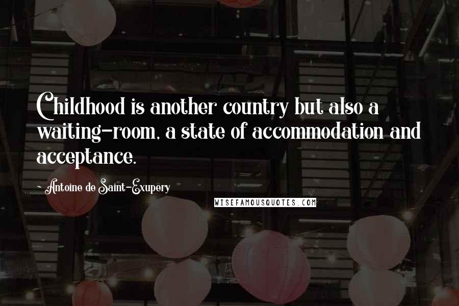 Antoine De Saint-Exupery Quotes: Childhood is another country but also a waiting-room, a state of accommodation and acceptance.