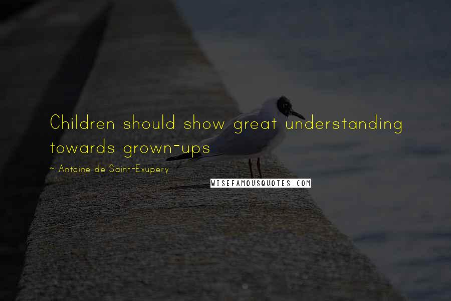 Antoine De Saint-Exupery Quotes: Children should show great understanding towards grown-ups