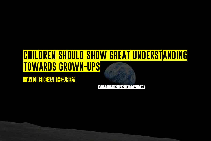 Antoine De Saint-Exupery Quotes: Children should show great understanding towards grown-ups