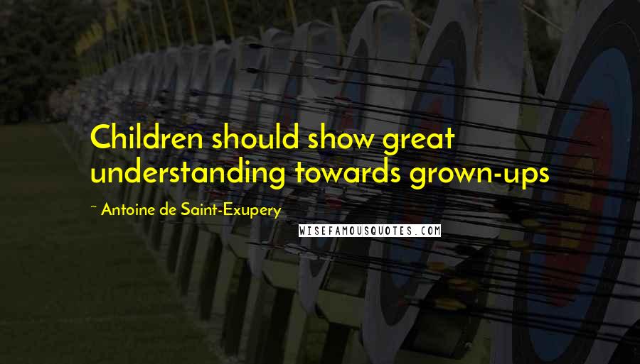 Antoine De Saint-Exupery Quotes: Children should show great understanding towards grown-ups