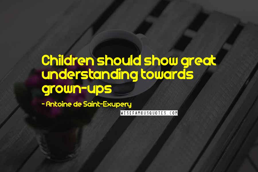 Antoine De Saint-Exupery Quotes: Children should show great understanding towards grown-ups