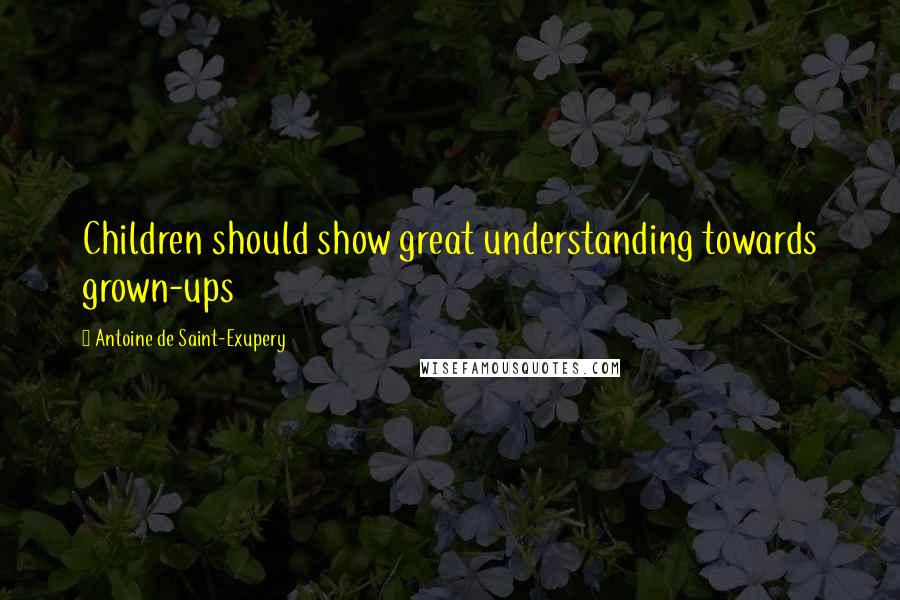 Antoine De Saint-Exupery Quotes: Children should show great understanding towards grown-ups