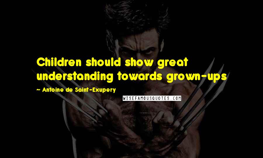 Antoine De Saint-Exupery Quotes: Children should show great understanding towards grown-ups