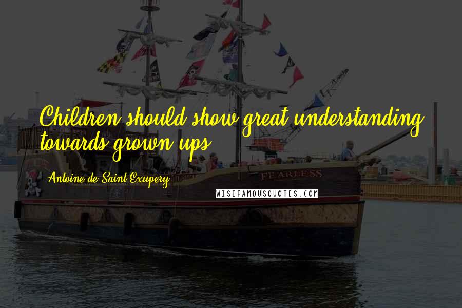 Antoine De Saint-Exupery Quotes: Children should show great understanding towards grown-ups