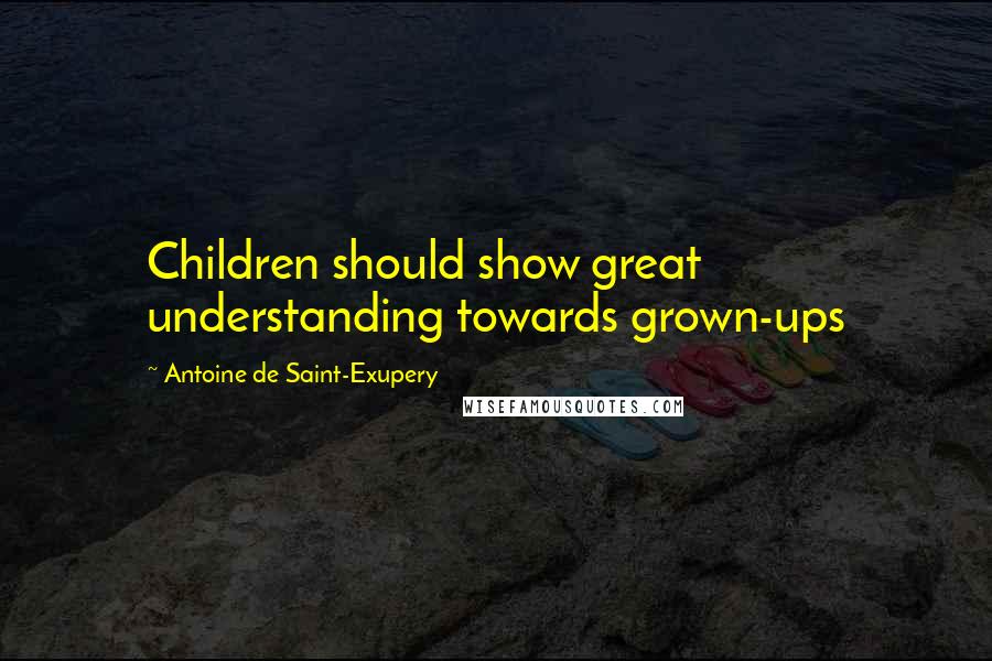 Antoine De Saint-Exupery Quotes: Children should show great understanding towards grown-ups