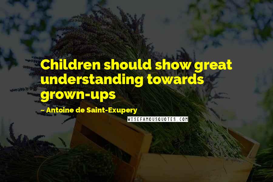 Antoine De Saint-Exupery Quotes: Children should show great understanding towards grown-ups