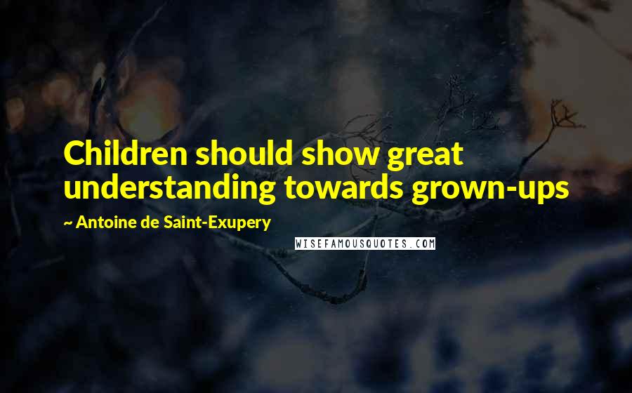 Antoine De Saint-Exupery Quotes: Children should show great understanding towards grown-ups