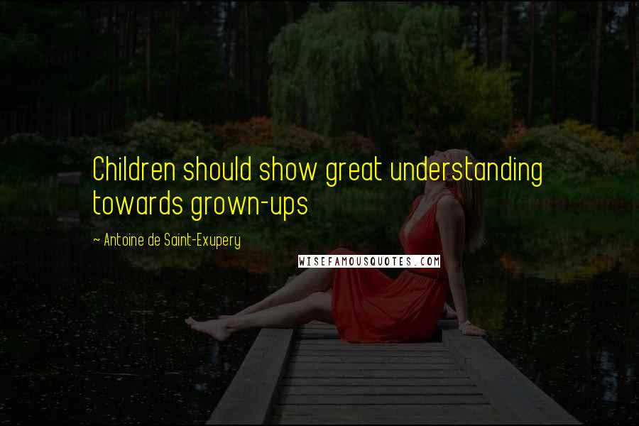 Antoine De Saint-Exupery Quotes: Children should show great understanding towards grown-ups