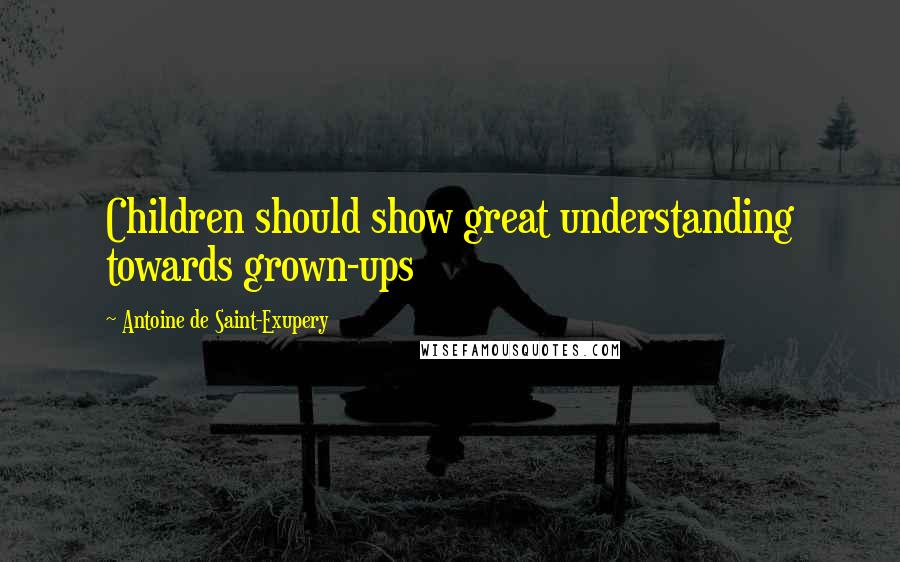 Antoine De Saint-Exupery Quotes: Children should show great understanding towards grown-ups