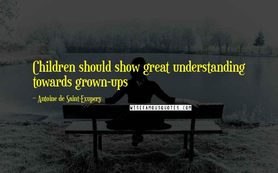 Antoine De Saint-Exupery Quotes: Children should show great understanding towards grown-ups