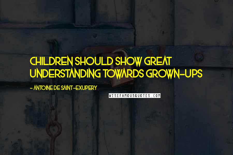 Antoine De Saint-Exupery Quotes: Children should show great understanding towards grown-ups