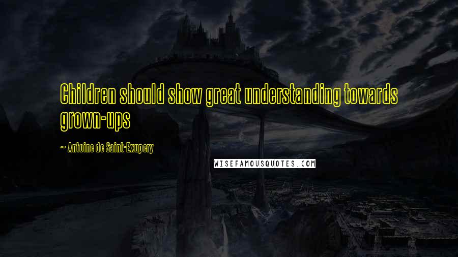 Antoine De Saint-Exupery Quotes: Children should show great understanding towards grown-ups