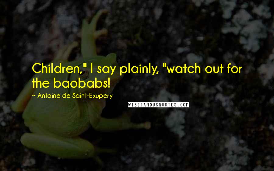 Antoine De Saint-Exupery Quotes: Children," I say plainly, "watch out for the baobabs!
