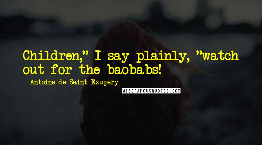Antoine De Saint-Exupery Quotes: Children," I say plainly, "watch out for the baobabs!
