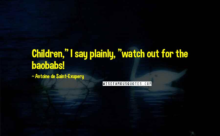 Antoine De Saint-Exupery Quotes: Children," I say plainly, "watch out for the baobabs!