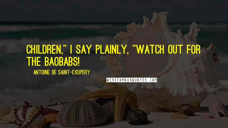 Antoine De Saint-Exupery Quotes: Children," I say plainly, "watch out for the baobabs!