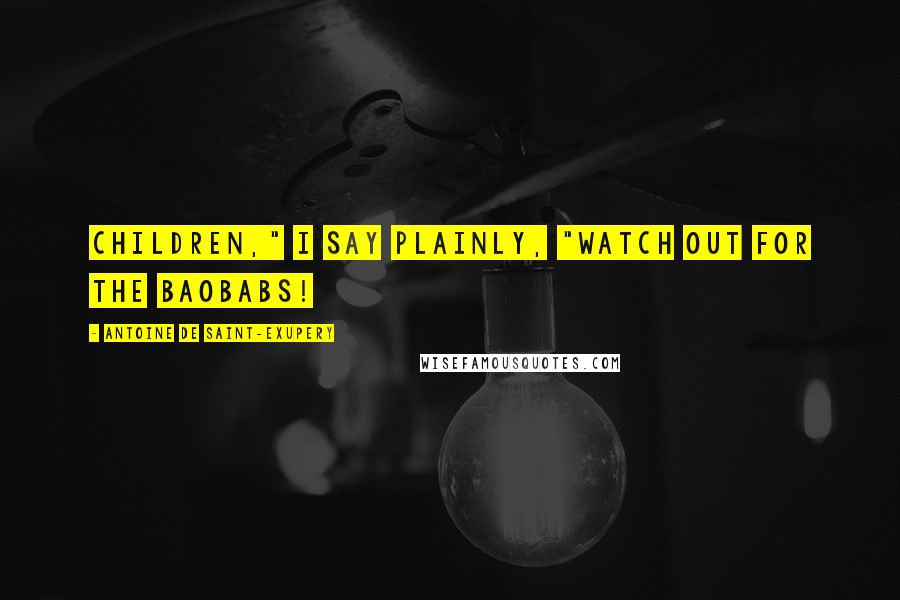 Antoine De Saint-Exupery Quotes: Children," I say plainly, "watch out for the baobabs!