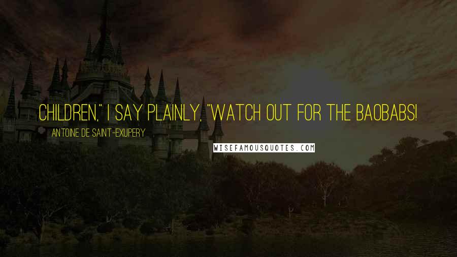 Antoine De Saint-Exupery Quotes: Children," I say plainly, "watch out for the baobabs!