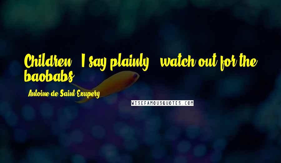 Antoine De Saint-Exupery Quotes: Children," I say plainly, "watch out for the baobabs!