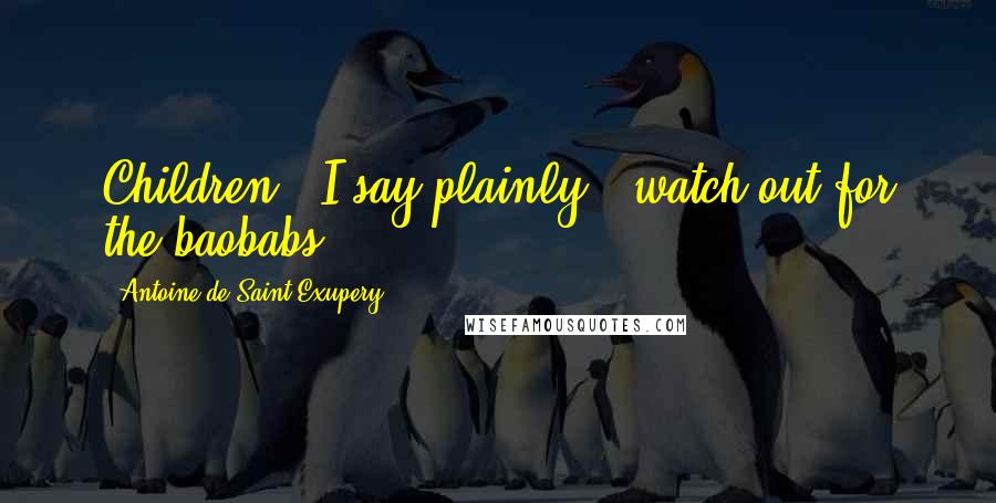 Antoine De Saint-Exupery Quotes: Children," I say plainly, "watch out for the baobabs!