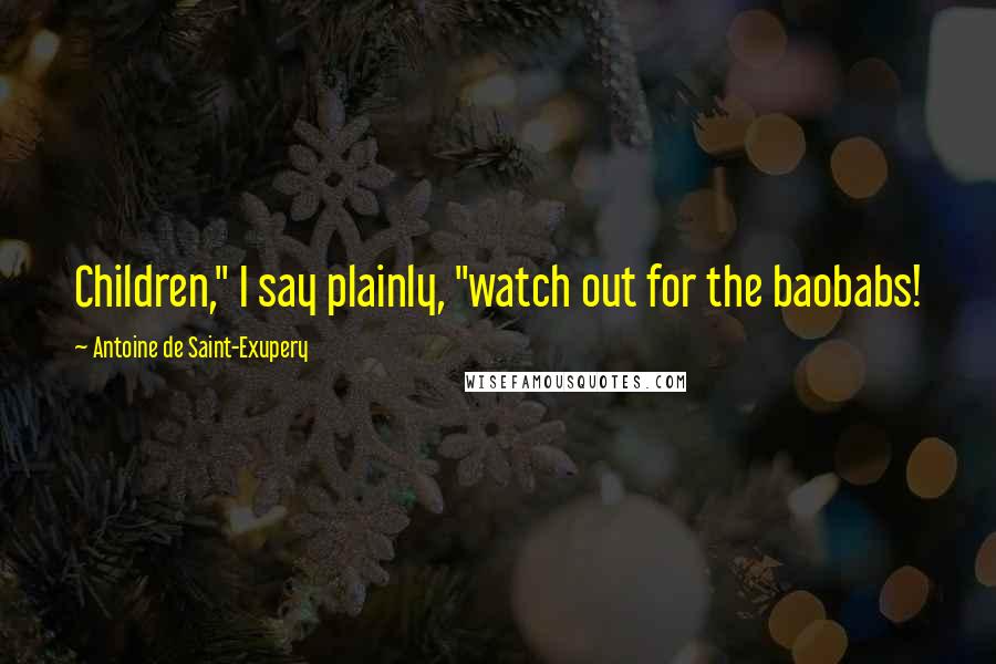 Antoine De Saint-Exupery Quotes: Children," I say plainly, "watch out for the baobabs!