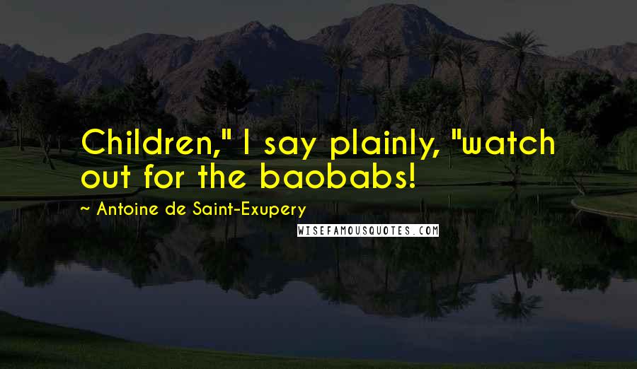 Antoine De Saint-Exupery Quotes: Children," I say plainly, "watch out for the baobabs!