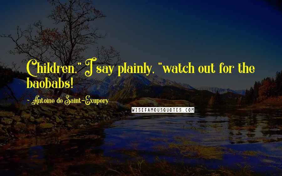 Antoine De Saint-Exupery Quotes: Children," I say plainly, "watch out for the baobabs!