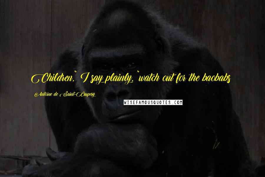 Antoine De Saint-Exupery Quotes: Children," I say plainly, "watch out for the baobabs!