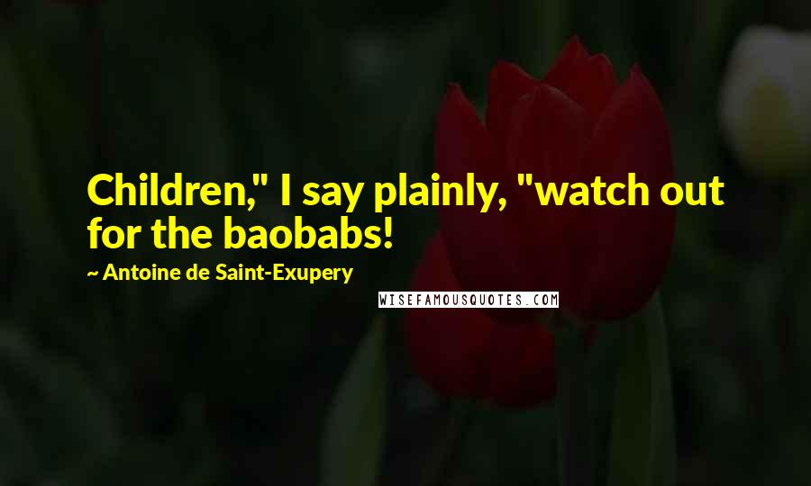 Antoine De Saint-Exupery Quotes: Children," I say plainly, "watch out for the baobabs!