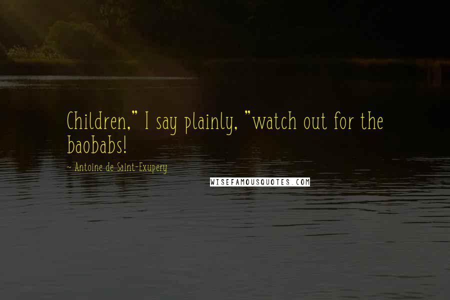 Antoine De Saint-Exupery Quotes: Children," I say plainly, "watch out for the baobabs!