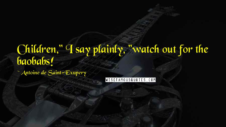 Antoine De Saint-Exupery Quotes: Children," I say plainly, "watch out for the baobabs!